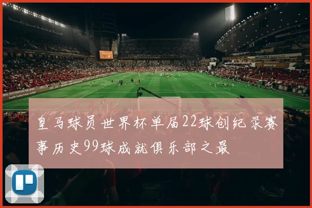 皇马球员世界杯单届22球创纪录赛事历史99球成就俱乐部之最