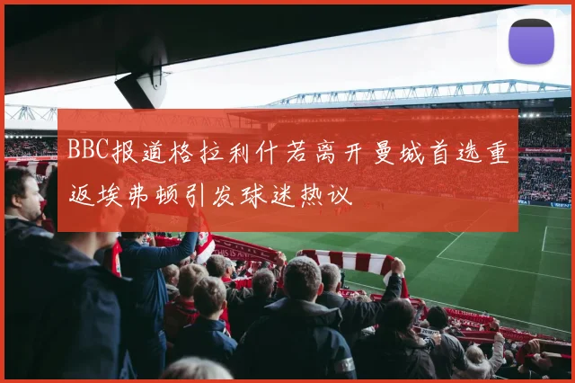 BBC报道格拉利什若离开曼城首选重返埃弗顿引发球迷热议